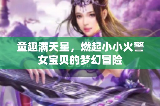 童趣滿天星，燃起小小火警女寶貝的夢(mèng)幻冒險(xiǎn)