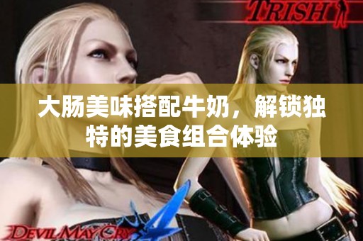 大腸美味搭配牛奶，解鎖獨特的美食組合體驗