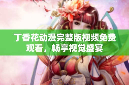 丁香花動漫完整版視頻免費觀看，暢享視覺盛宴