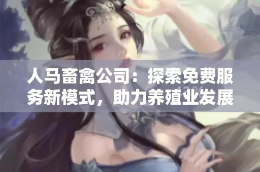 人馬畜禽公司：探索免費服務(wù)新模式，助力養(yǎng)殖業(yè)發(fā)展