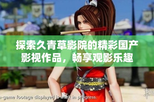 探索久青草影院的精彩國產影視作品，暢享觀影樂趣