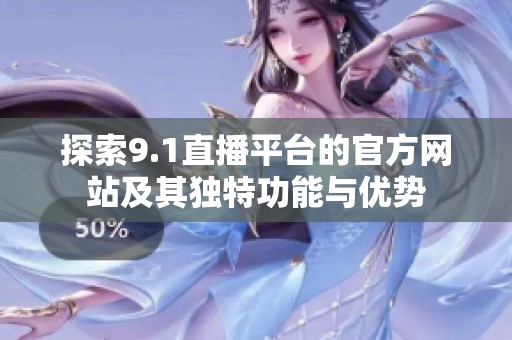 探索9.1直播平臺(tái)的官方網(wǎng)站及其獨(dú)特功能與優(yōu)勢(shì)