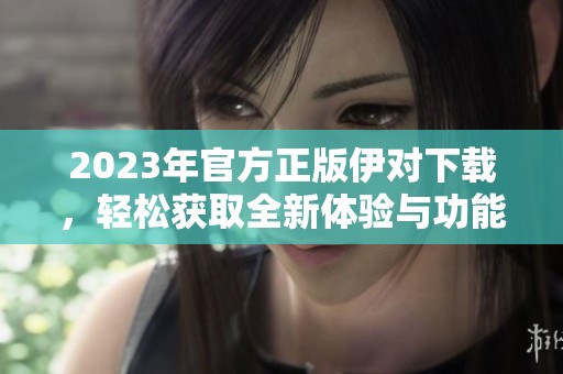 2023年官方正版伊對(duì)下載,輕松獲取全新體驗(yàn)與功能 2023年官方正版伊對(duì)下載,輕松獲取全新體驗(yàn)與功能