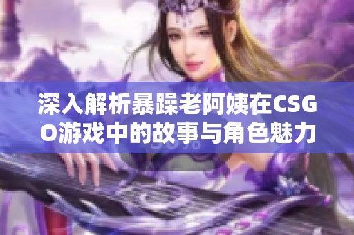 深入解析暴躁老阿姨在CSGO游戲中的故事與角色魅力