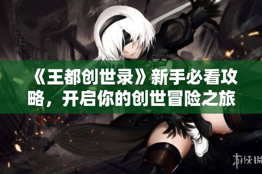 《王都創(chuàng)世錄》新手必看攻略，開啟你的創(chuàng)世冒險(xiǎn)之旅