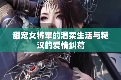 甜寵女將軍的溫柔生活與糙漢的愛情糾葛