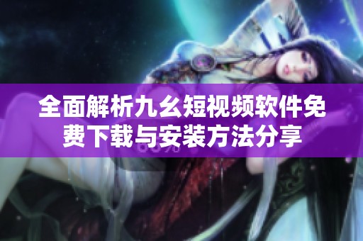全面解析九幺短視頻軟件免費(fèi)下載與安裝方法分享