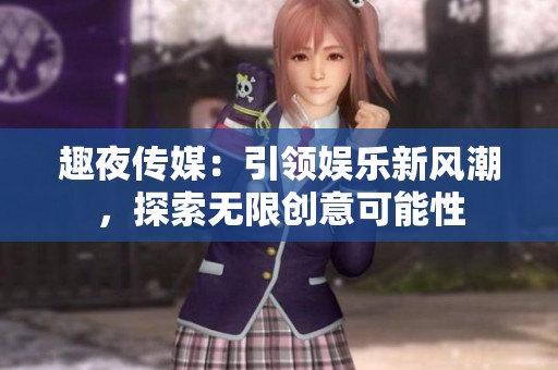 趣夜傳媒：引領(lǐng)娛樂新風(fēng)潮，探索無限創(chuàng)意可能性