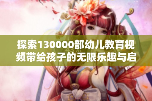 探索130000部幼兒教育視頻帶給孩子的無限樂趣與啟發(fā)