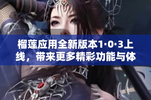 榴蓮應(yīng)用全新版本1·0·3上線，帶來更多精彩功能與體驗