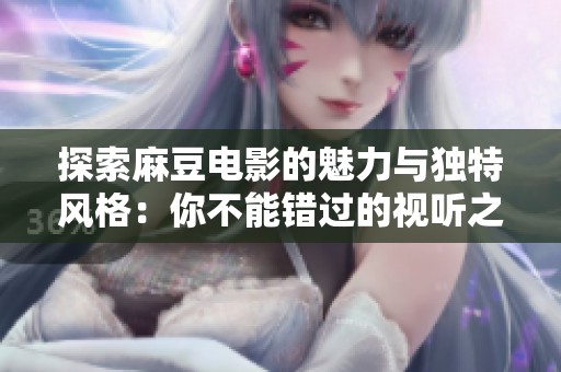探索麻豆電影的魅力與獨特風(fēng)格：你不能錯過的視聽之旅