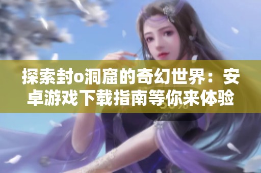探索封o洞窟的奇幻世界：安卓游戲下載指南等你來體驗