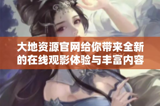 大地資源官網(wǎng)給你帶來全新的在線觀影體驗(yàn)與豐富內(nèi)容