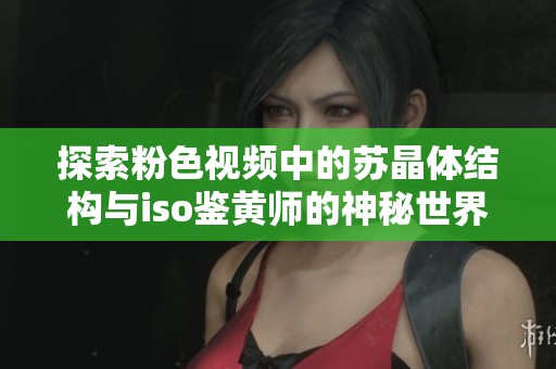 探索粉色視頻中的蘇晶體結(jié)構(gòu)與iso鑒黃師的神秘世界