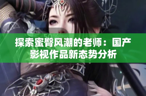 探索蜜臀風(fēng)潮的老師：國產(chǎn)影視作品新態(tài)勢分析