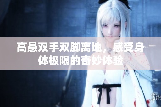 高懸雙手雙腳離地,感受身體極限的奇妙體驗(yàn) 高懸雙手雙腳離地,感受身體極限的奇妙體驗(yàn)