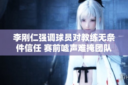 李剛?cè)蕪娬{(diào)球員對教練無條件信任 賽前噓聲難掩團隊凝聚力