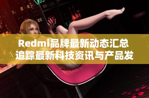 Redmi品牌最新動態(tài)匯總 追蹤最新科技資訊與產(chǎn)品發(fā)布
