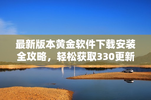 最新版本黃金軟件下載安裝全攻略，輕松獲取330更新內(nèi)容