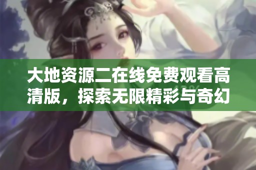 大地資源二在線免費(fèi)觀看高清版，探索無(wú)限精彩與奇幻旅程