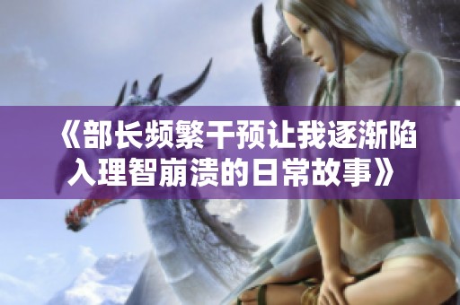 《部長頻繁干預(yù)讓我逐漸陷入理智崩潰的日常故事》
