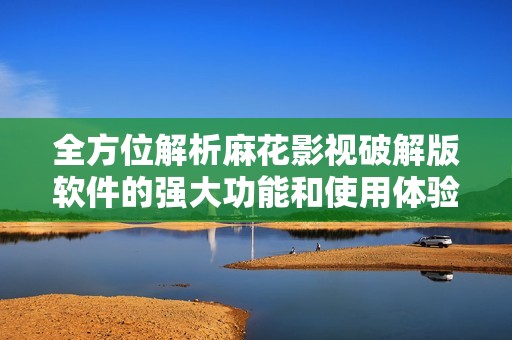 全方位解析麻花影視破解版軟件的強大功能和使用體驗