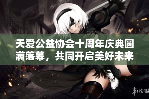 天愛(ài)公益協(xié)會(huì)十周年慶典圓滿(mǎn)落幕，共同開(kāi)啟美好未來(lái)之旅