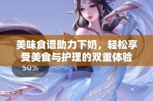 美味食譜助力下奶，輕松享受美食與護(hù)理的雙重體驗(yàn)