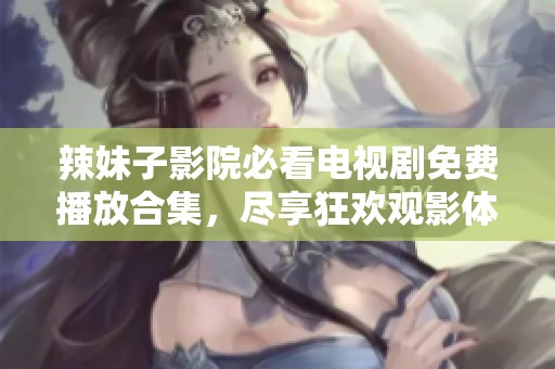 辣妹子影院必看電視劇免費(fèi)播放合集，盡享狂歡觀影體驗(yàn)