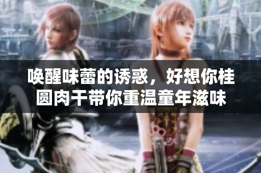 喚醒味蕾的誘惑，好想你桂圓肉干帶你重溫童年滋味