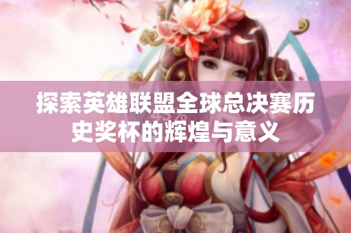 探索英雄聯(lián)盟全球總決賽歷史獎(jiǎng)杯的輝煌與意義