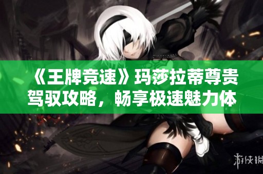《王牌競(jìng)速》瑪莎拉蒂尊貴駕馭攻略，暢享極速魅力體驗(yàn)！