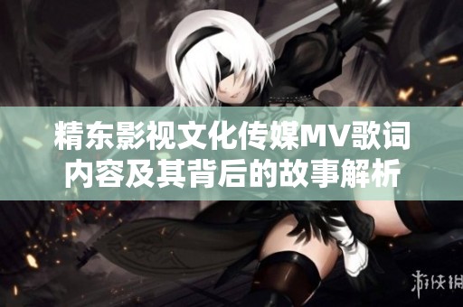 精東影視文化傳媒MV歌詞內(nèi)容及其背后的故事解析
