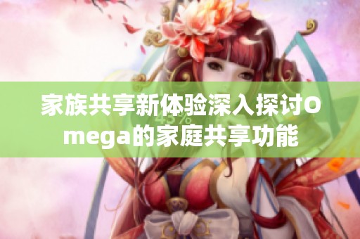 家族共享新體驗(yàn)深入探討Omega的家庭共享功能