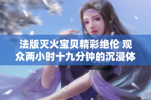 法版滅火寶貝精彩絕倫 觀眾兩小時(shí)十九分鐘的沉浸體驗(yàn)
