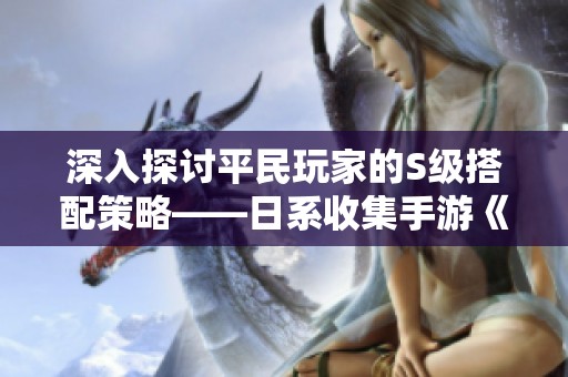深入探討平民玩家的S級搭配策略——日系收集手游《沉默開發(fā)者》攻略