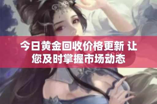 今日黃金回收價(jià)格更新 讓您及時(shí)掌握市場(chǎng)動(dòng)態(tài)