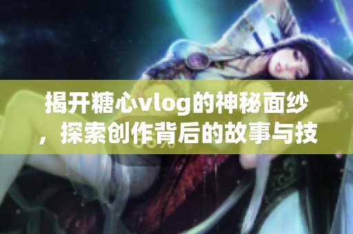 揭開(kāi)糖心vlog的神秘面紗，探索創(chuàng)作背后的故事與技巧