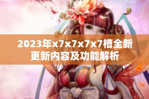 2023年x7x7x7x7槽全新更新內(nèi)容及功能解析