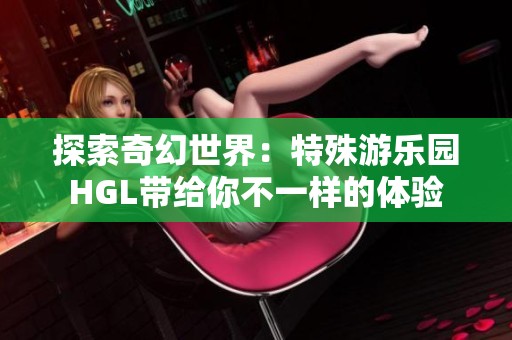 探索奇幻世界：特殊游樂(lè)園HGL帶給你不一樣的體驗(yàn)