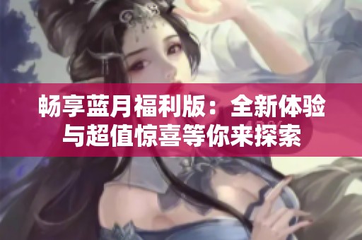 暢享藍(lán)月福利版：全新體驗(yàn)與超值驚喜等你來探索