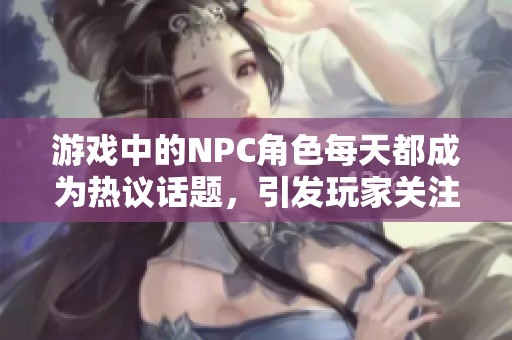 游戲中的NPC角色每天都成為熱議話題，引發(fā)玩家關(guān)注