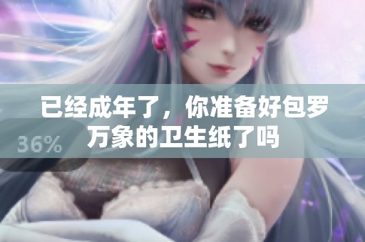 已經(jīng)成年了，你準備好包羅萬象的衛(wèi)生紙了嗎