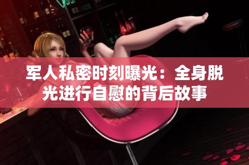 軍人私密時(shí)刻曝光：全身脫光進(jìn)行自慰的背后故事
