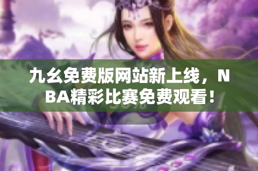 九幺免費版網(wǎng)站新上線，NBA精彩比賽免費觀看！