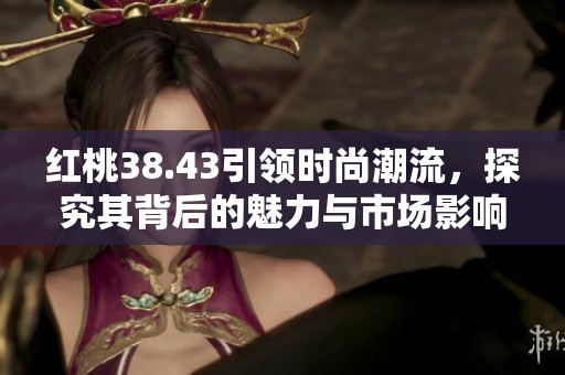 紅桃38.43引領(lǐng)時尚潮流，探究其背后的魅力與市場影響