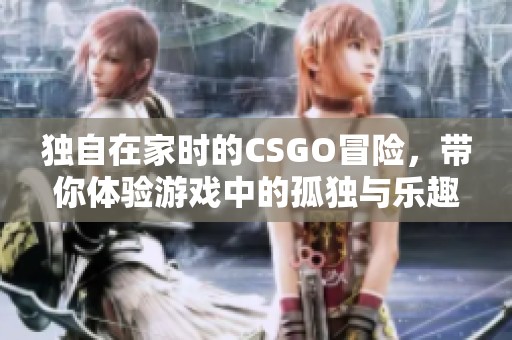 獨自在家時的CSGO冒險，帶你體驗游戲中的孤獨與樂趣