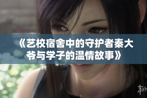 《藝校宿舍中的守護(hù)者秦大爺與學(xué)子的溫情故事》