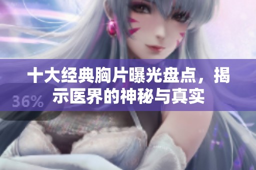 十大經(jīng)典胸片曝光盤點，揭示醫(yī)界的神秘與真實