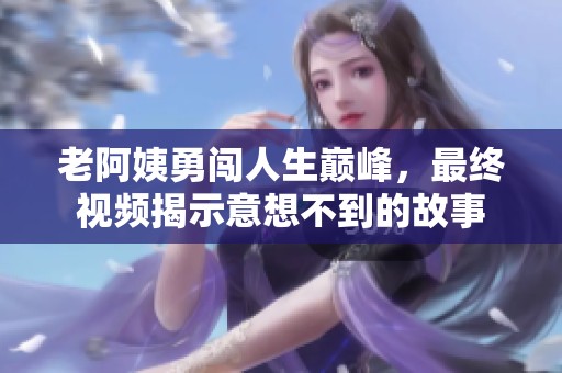 老阿姨勇闖人生巔峰，最終視頻揭示意想不到的故事